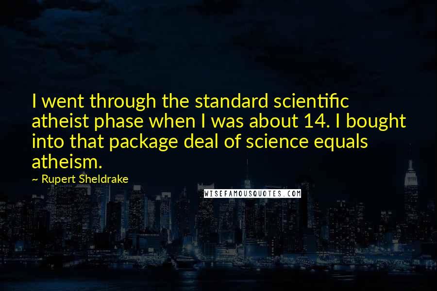 Rupert Sheldrake Quotes: I went through the standard scientific atheist phase when I was about 14. I bought into that package deal of science equals atheism.