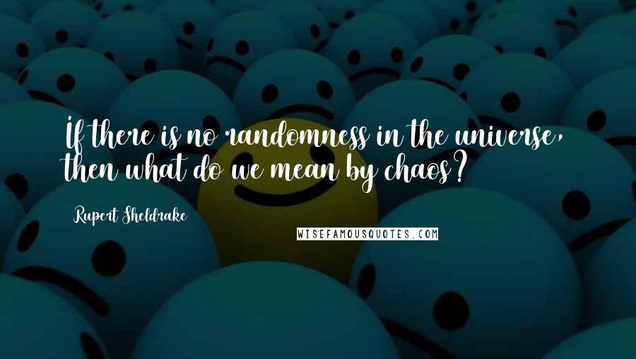 Rupert Sheldrake Quotes: If there is no randomness in the universe, then what do we mean by chaos?