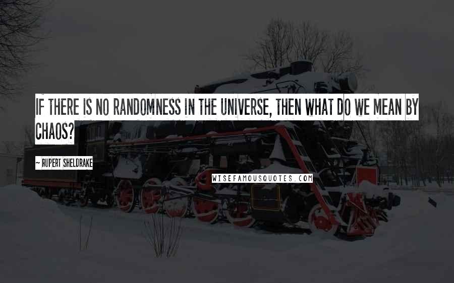 Rupert Sheldrake Quotes: If there is no randomness in the universe, then what do we mean by chaos?