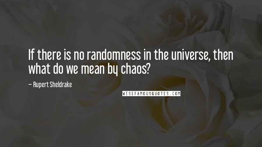 Rupert Sheldrake Quotes: If there is no randomness in the universe, then what do we mean by chaos?