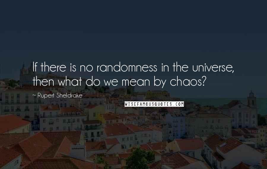 Rupert Sheldrake Quotes: If there is no randomness in the universe, then what do we mean by chaos?