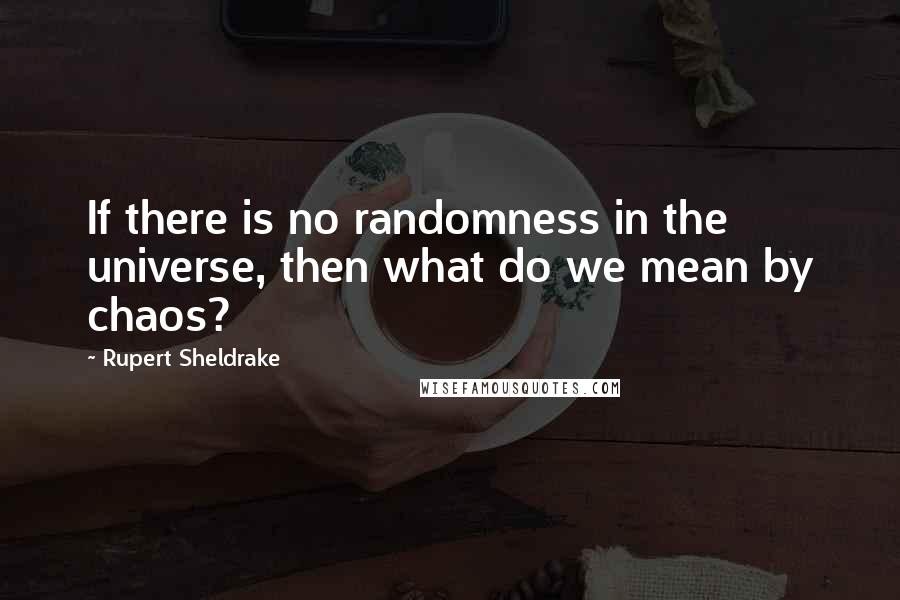 Rupert Sheldrake Quotes: If there is no randomness in the universe, then what do we mean by chaos?