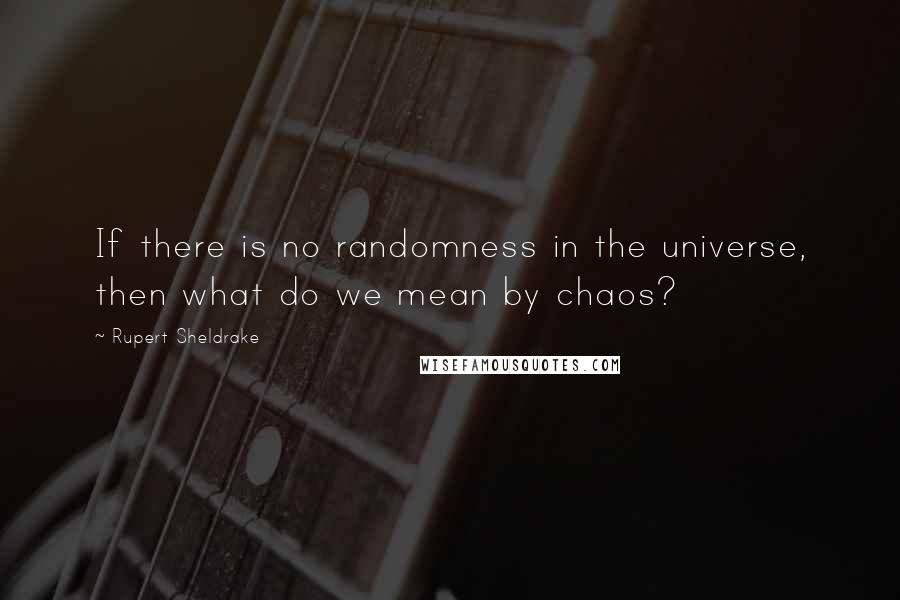 Rupert Sheldrake Quotes: If there is no randomness in the universe, then what do we mean by chaos?