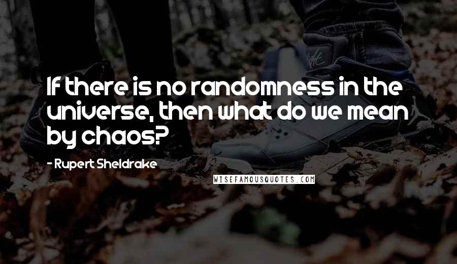 Rupert Sheldrake Quotes: If there is no randomness in the universe, then what do we mean by chaos?