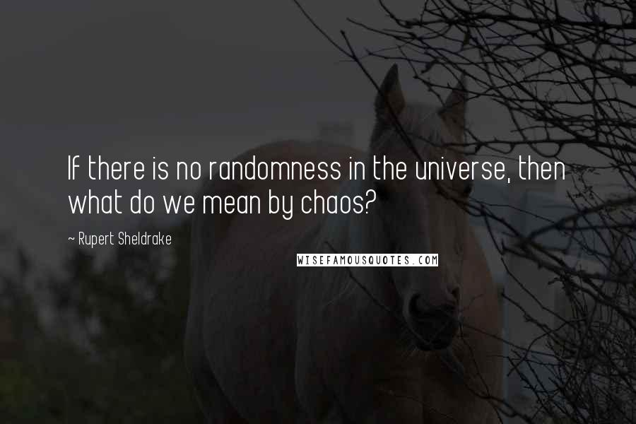 Rupert Sheldrake Quotes: If there is no randomness in the universe, then what do we mean by chaos?