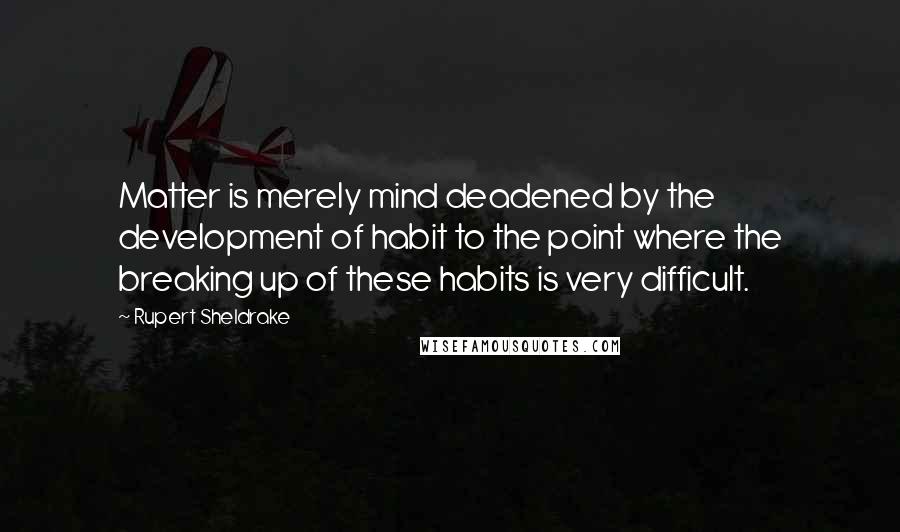 Rupert Sheldrake Quotes: Matter is merely mind deadened by the development of habit to the point where the breaking up of these habits is very difficult.