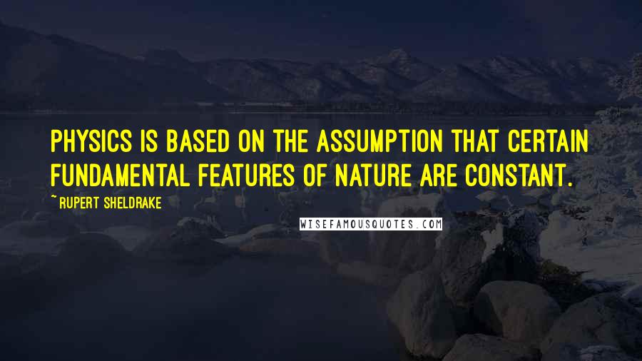 Rupert Sheldrake Quotes: Physics is based on the assumption that certain fundamental features of nature are constant.