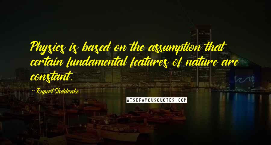 Rupert Sheldrake Quotes: Physics is based on the assumption that certain fundamental features of nature are constant.