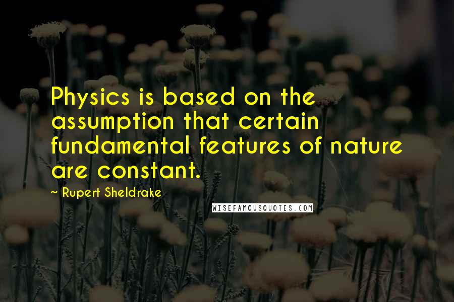 Rupert Sheldrake Quotes: Physics is based on the assumption that certain fundamental features of nature are constant.