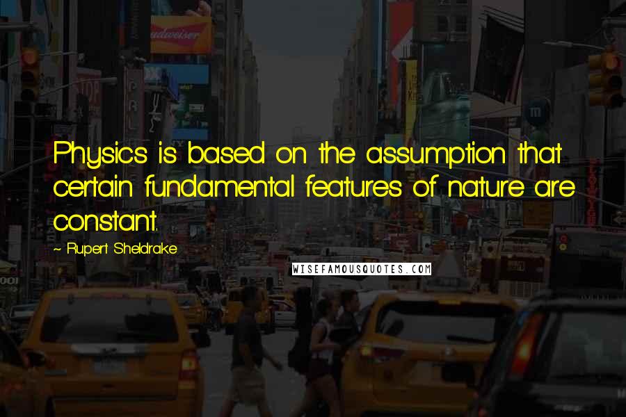 Rupert Sheldrake Quotes: Physics is based on the assumption that certain fundamental features of nature are constant.