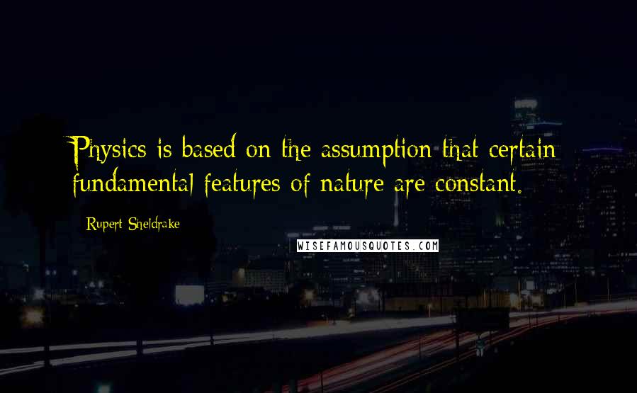 Rupert Sheldrake Quotes: Physics is based on the assumption that certain fundamental features of nature are constant.