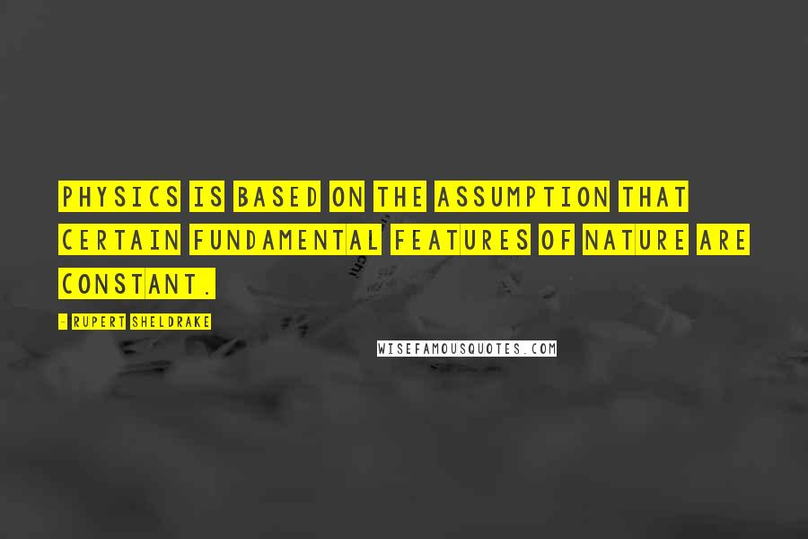 Rupert Sheldrake Quotes: Physics is based on the assumption that certain fundamental features of nature are constant.