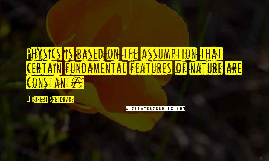 Rupert Sheldrake Quotes: Physics is based on the assumption that certain fundamental features of nature are constant.