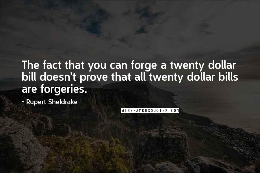 Rupert Sheldrake Quotes: The fact that you can forge a twenty dollar bill doesn't prove that all twenty dollar bills are forgeries.