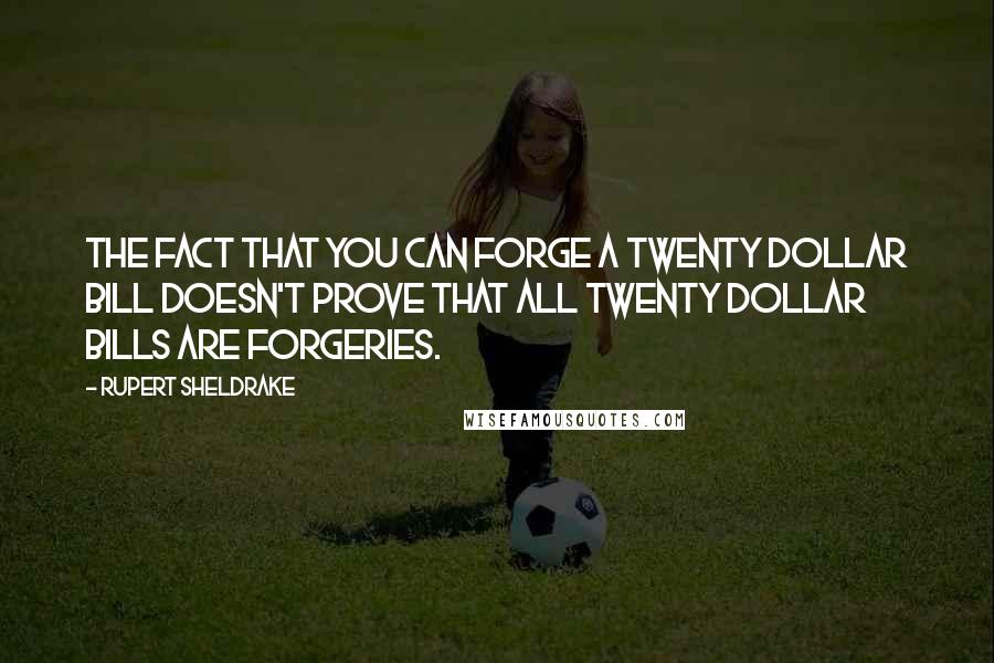 Rupert Sheldrake Quotes: The fact that you can forge a twenty dollar bill doesn't prove that all twenty dollar bills are forgeries.