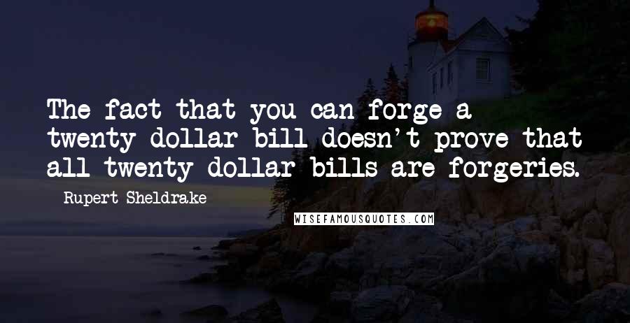 Rupert Sheldrake Quotes: The fact that you can forge a twenty dollar bill doesn't prove that all twenty dollar bills are forgeries.