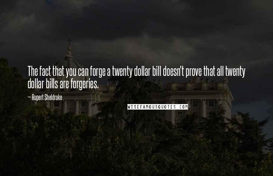 Rupert Sheldrake Quotes: The fact that you can forge a twenty dollar bill doesn't prove that all twenty dollar bills are forgeries.