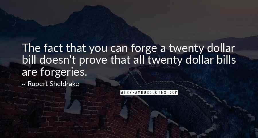 Rupert Sheldrake Quotes: The fact that you can forge a twenty dollar bill doesn't prove that all twenty dollar bills are forgeries.