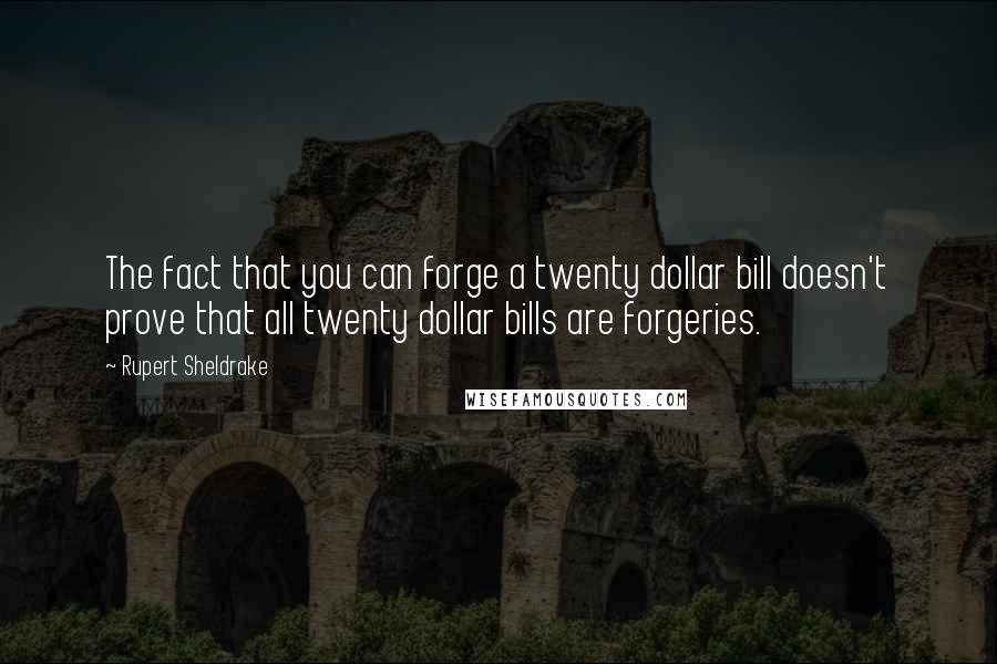 Rupert Sheldrake Quotes: The fact that you can forge a twenty dollar bill doesn't prove that all twenty dollar bills are forgeries.