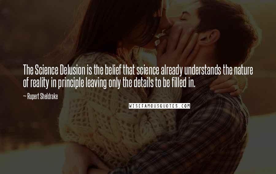 Rupert Sheldrake Quotes: The Science Delusion is the belief that science already understands the nature of reality in principle leaving only the details to be filled in.