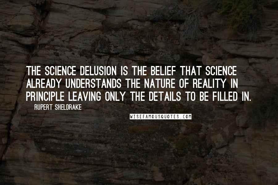 Rupert Sheldrake Quotes: The Science Delusion is the belief that science already understands the nature of reality in principle leaving only the details to be filled in.