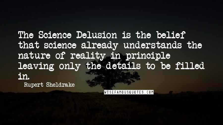 Rupert Sheldrake Quotes: The Science Delusion is the belief that science already understands the nature of reality in principle leaving only the details to be filled in.