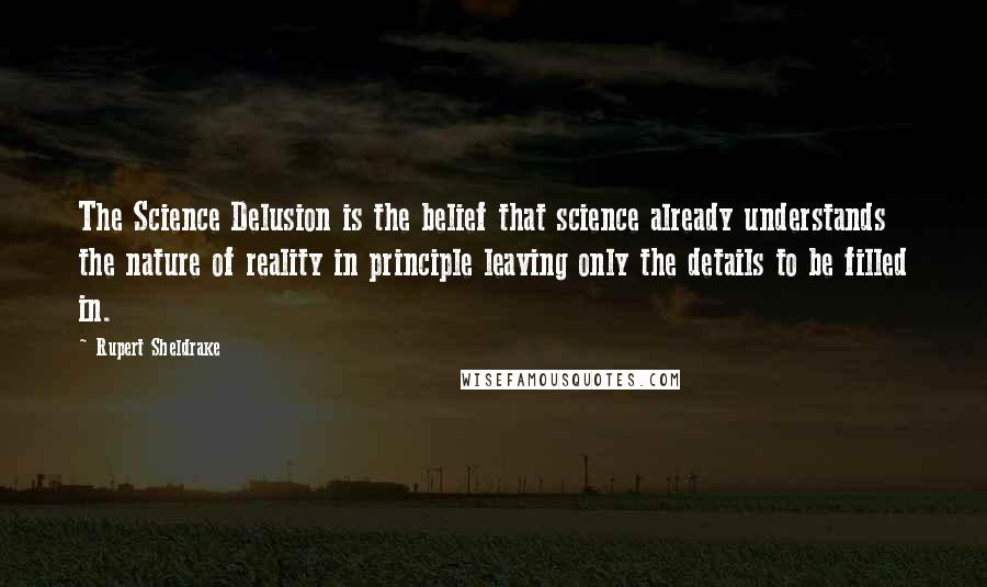 Rupert Sheldrake Quotes: The Science Delusion is the belief that science already understands the nature of reality in principle leaving only the details to be filled in.