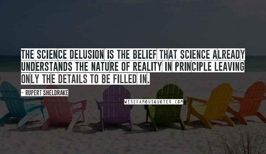 Rupert Sheldrake Quotes: The Science Delusion is the belief that science already understands the nature of reality in principle leaving only the details to be filled in.