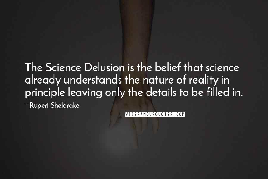 Rupert Sheldrake Quotes: The Science Delusion is the belief that science already understands the nature of reality in principle leaving only the details to be filled in.