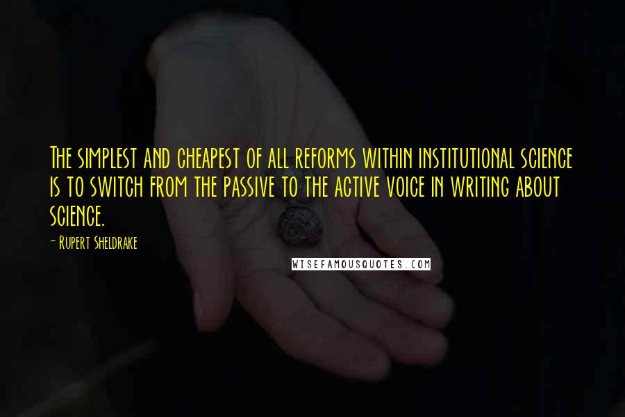 Rupert Sheldrake Quotes: The simplest and cheapest of all reforms within institutional science is to switch from the passive to the active voice in writing about science.