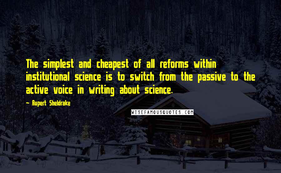 Rupert Sheldrake Quotes: The simplest and cheapest of all reforms within institutional science is to switch from the passive to the active voice in writing about science.