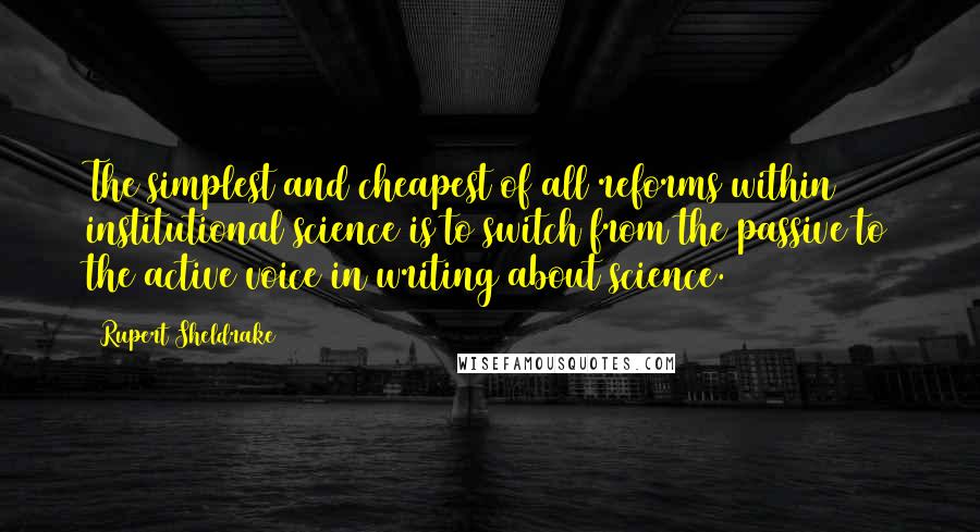 Rupert Sheldrake Quotes: The simplest and cheapest of all reforms within institutional science is to switch from the passive to the active voice in writing about science.