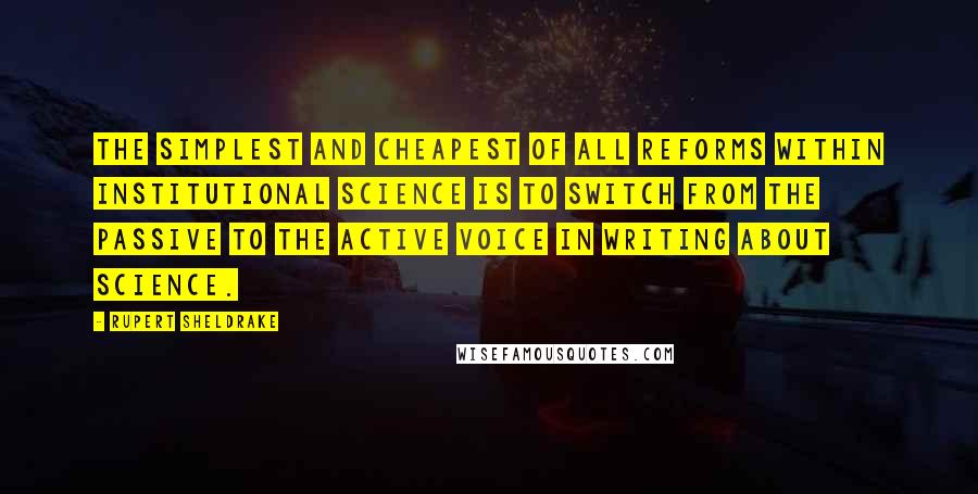 Rupert Sheldrake Quotes: The simplest and cheapest of all reforms within institutional science is to switch from the passive to the active voice in writing about science.