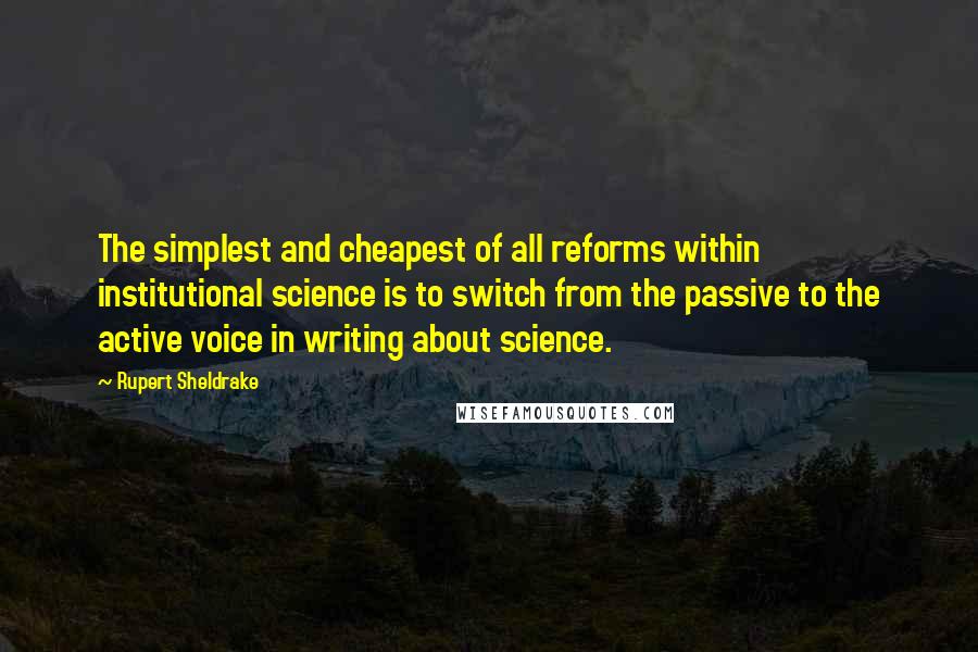 Rupert Sheldrake Quotes: The simplest and cheapest of all reforms within institutional science is to switch from the passive to the active voice in writing about science.