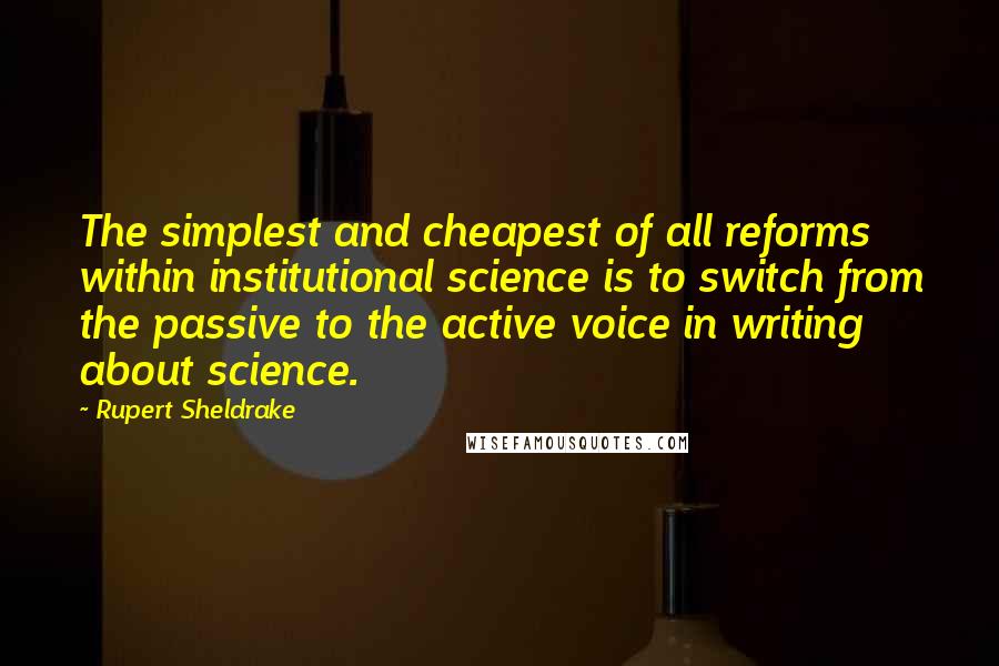 Rupert Sheldrake Quotes: The simplest and cheapest of all reforms within institutional science is to switch from the passive to the active voice in writing about science.