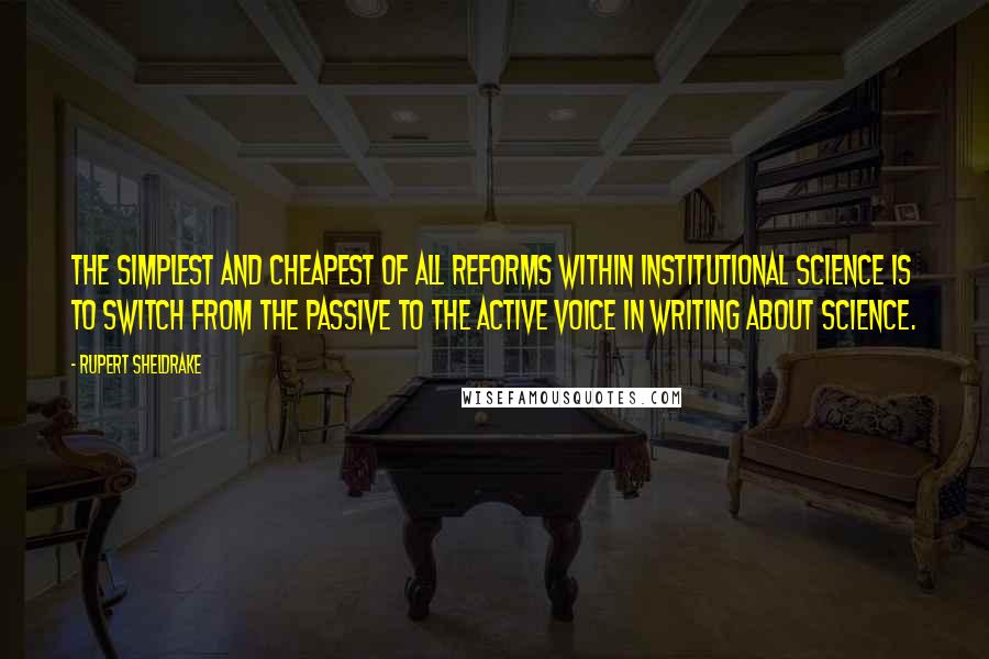 Rupert Sheldrake Quotes: The simplest and cheapest of all reforms within institutional science is to switch from the passive to the active voice in writing about science.