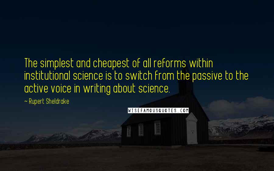 Rupert Sheldrake Quotes: The simplest and cheapest of all reforms within institutional science is to switch from the passive to the active voice in writing about science.