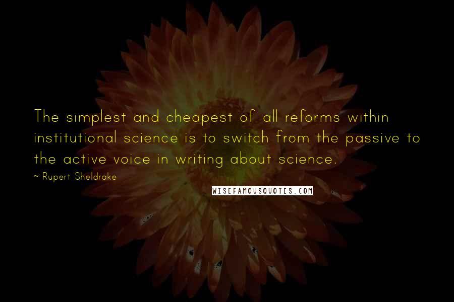 Rupert Sheldrake Quotes: The simplest and cheapest of all reforms within institutional science is to switch from the passive to the active voice in writing about science.