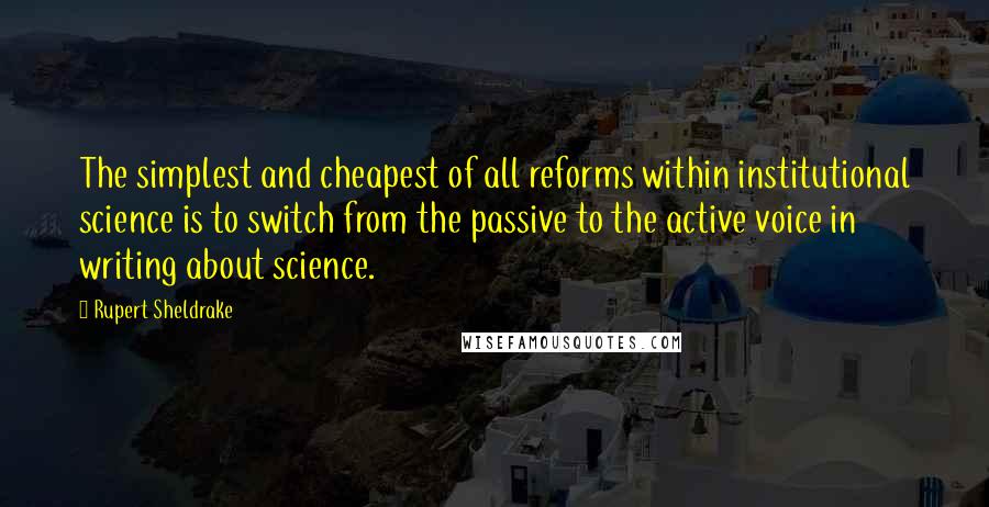 Rupert Sheldrake Quotes: The simplest and cheapest of all reforms within institutional science is to switch from the passive to the active voice in writing about science.