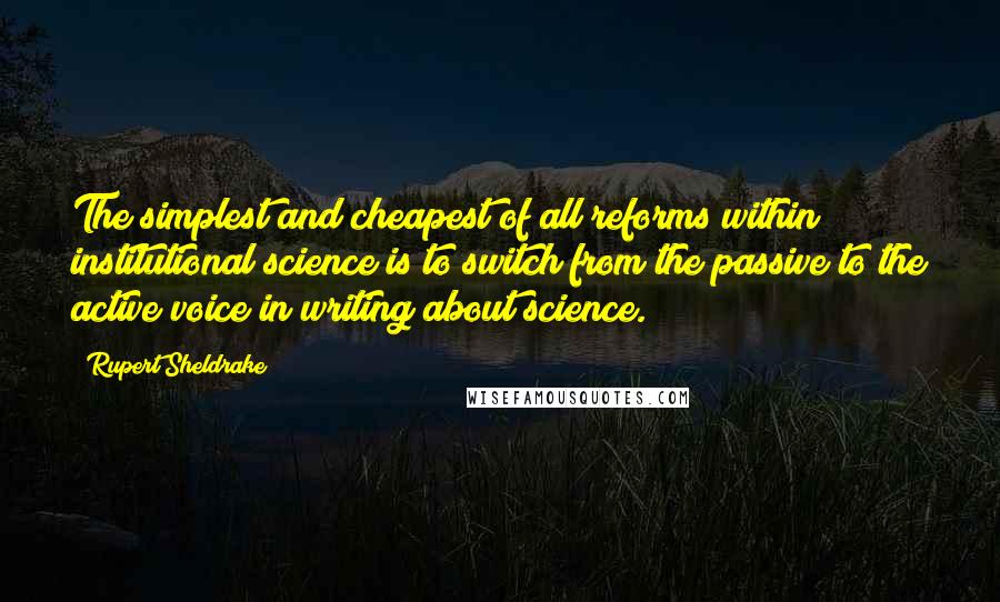 Rupert Sheldrake Quotes: The simplest and cheapest of all reforms within institutional science is to switch from the passive to the active voice in writing about science.