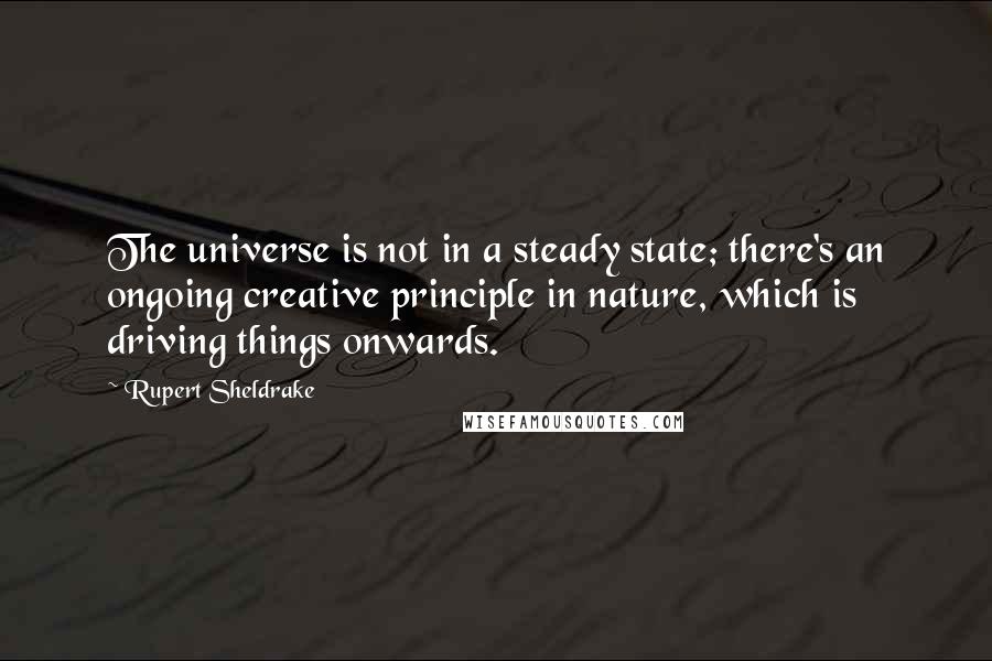 Rupert Sheldrake Quotes: The universe is not in a steady state; there's an ongoing creative principle in nature, which is driving things onwards.