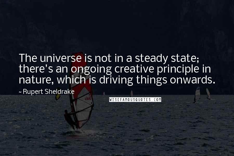 Rupert Sheldrake Quotes: The universe is not in a steady state; there's an ongoing creative principle in nature, which is driving things onwards.