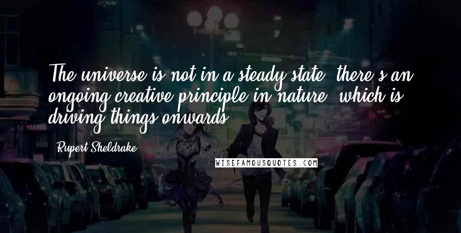 Rupert Sheldrake Quotes: The universe is not in a steady state; there's an ongoing creative principle in nature, which is driving things onwards.