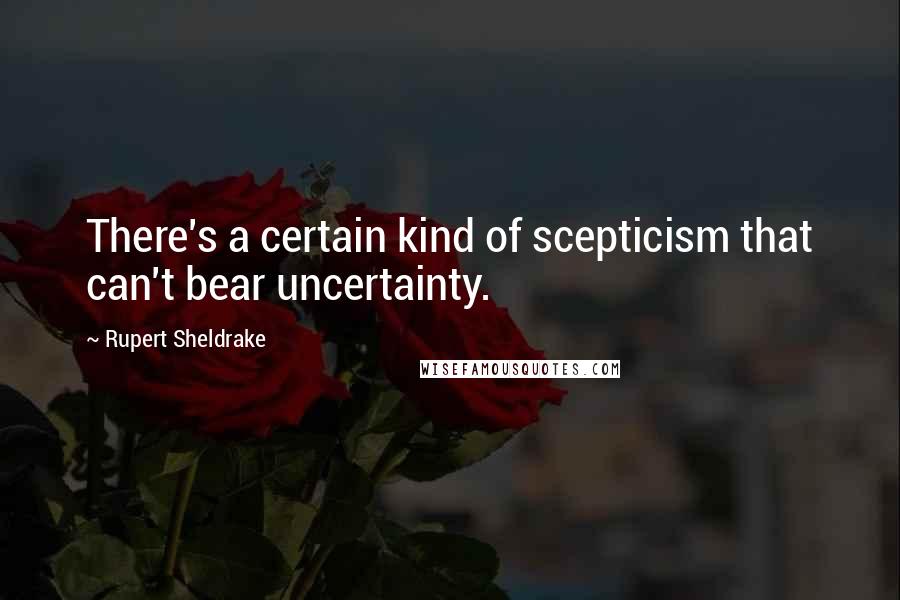 Rupert Sheldrake Quotes: There's a certain kind of scepticism that can't bear uncertainty.