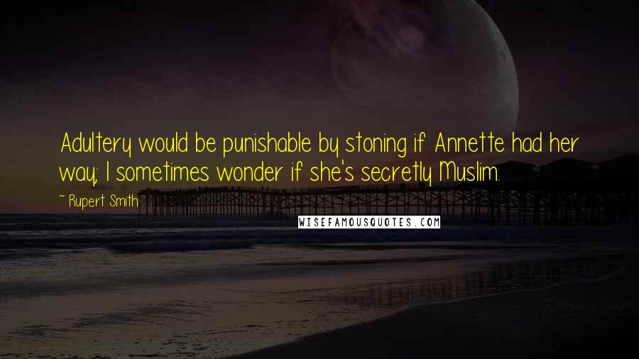 Rupert Smith Quotes: Adultery would be punishable by stoning if Annette had her way; I sometimes wonder if she's secretly Muslim.