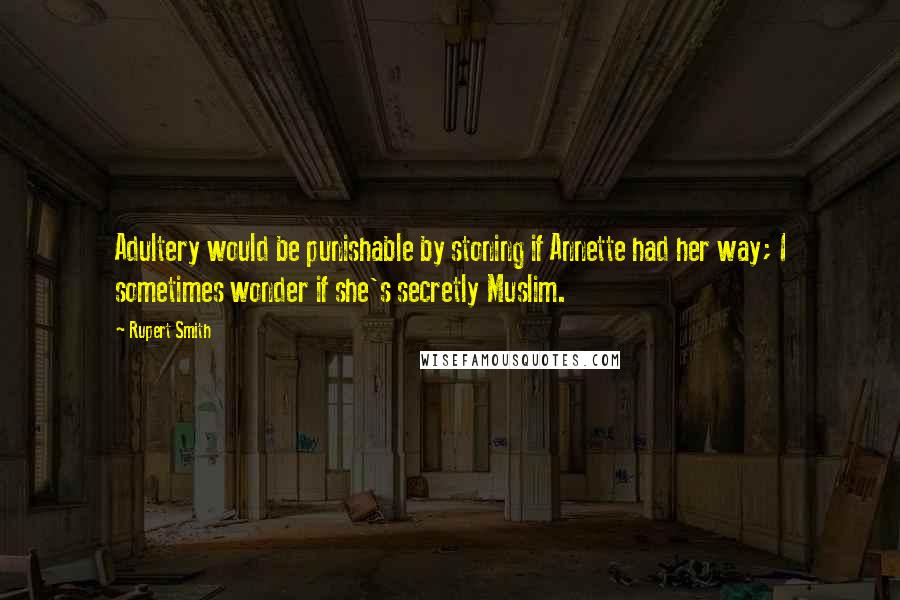 Rupert Smith Quotes: Adultery would be punishable by stoning if Annette had her way; I sometimes wonder if she's secretly Muslim.