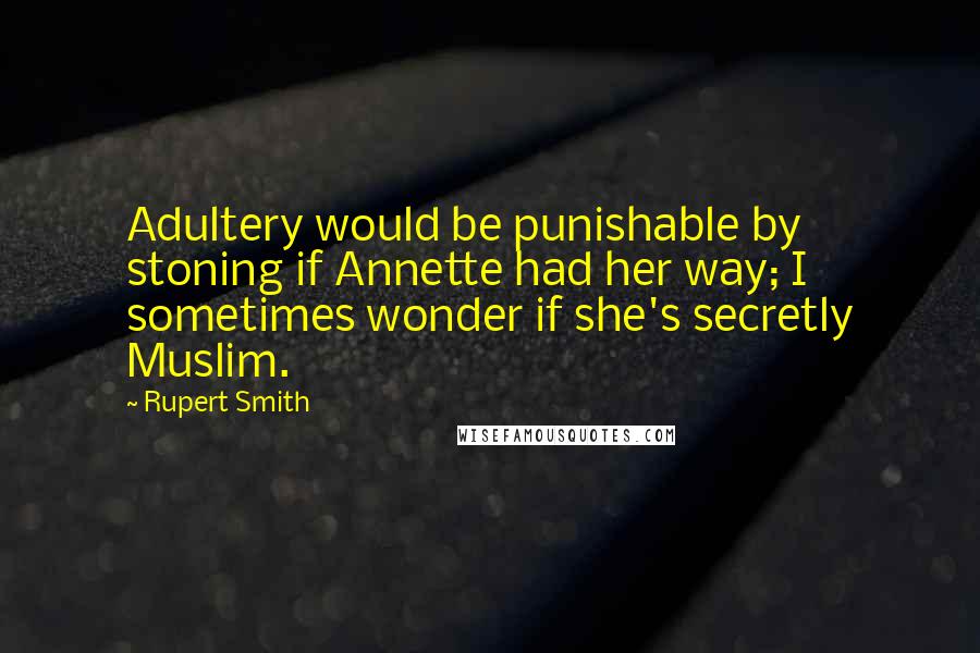 Rupert Smith Quotes: Adultery would be punishable by stoning if Annette had her way; I sometimes wonder if she's secretly Muslim.