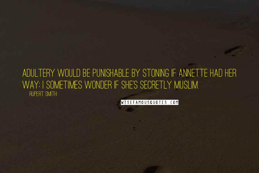 Rupert Smith Quotes: Adultery would be punishable by stoning if Annette had her way; I sometimes wonder if she's secretly Muslim.