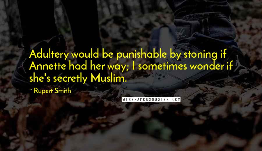 Rupert Smith Quotes: Adultery would be punishable by stoning if Annette had her way; I sometimes wonder if she's secretly Muslim.