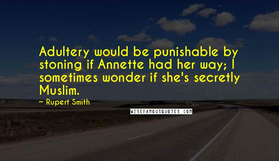 Rupert Smith Quotes: Adultery would be punishable by stoning if Annette had her way; I sometimes wonder if she's secretly Muslim.